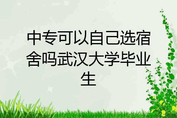 中专可以自己选宿舍吗武汉大学毕业生