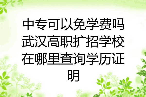 中专可以免学费吗武汉高职扩招学校在哪里查询学历证明