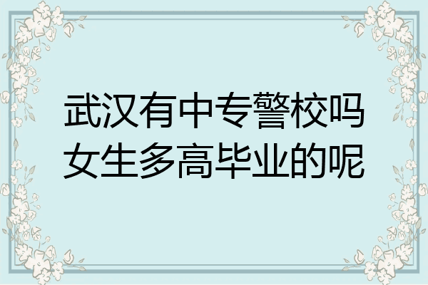 武汉有中专警校吗女生多高毕业的呢