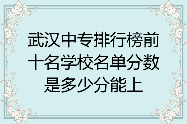 武汉中专排行榜前十名学校名单分数是多少分能上