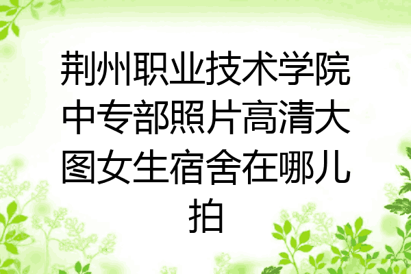 荆州职业技术学院中专部照片高清大图女生宿舍在哪儿拍