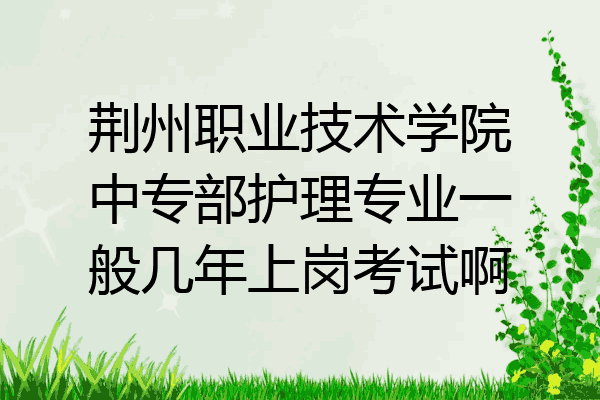 荆州职业技术学院中专部护理专业一般几年上岗考试啊