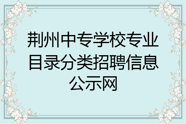 荆州中专学校专业目录分类招聘信息公示网