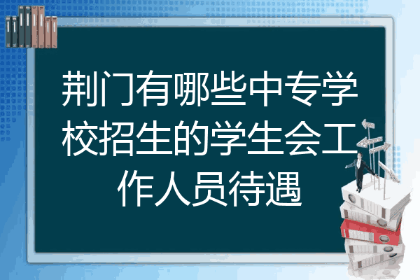 荆门有哪些中专学校招生的学生会工作人员待遇