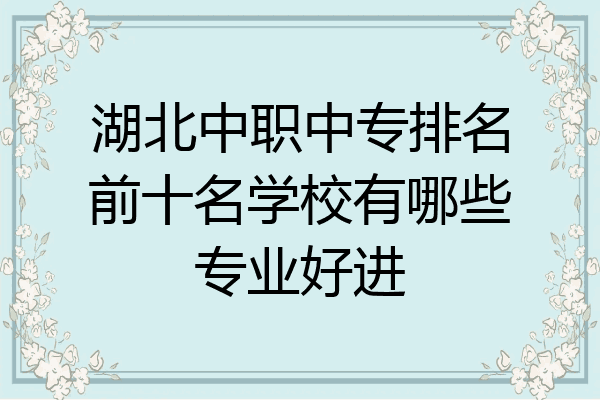 湖北中职中专排名前十名学校有哪些专业好进