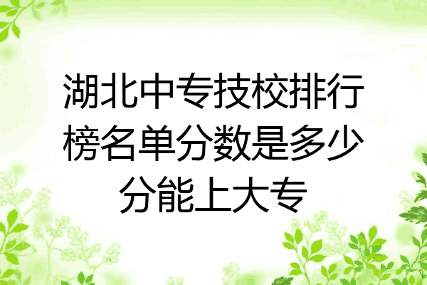 湖北中专技校排行榜名单分数是多少分能上大专