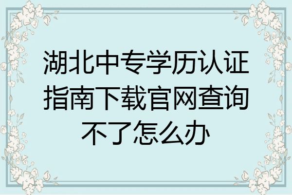 湖北中专学历认证指南下载官网查询不了怎么办