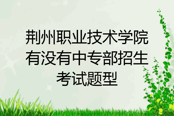 荆州职业技术学院有没有中专部招生考试题型