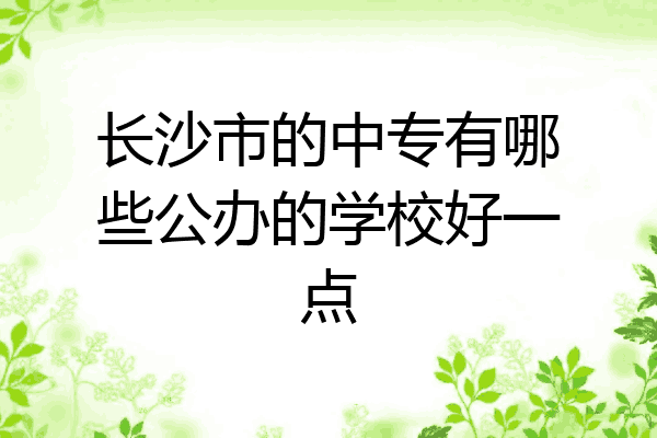 长沙市的中专有哪些公办的学校好一点