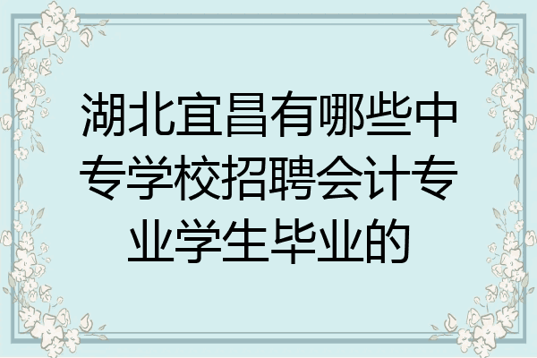 湖北宜昌有哪些中专学校招聘会计专业学生毕业的