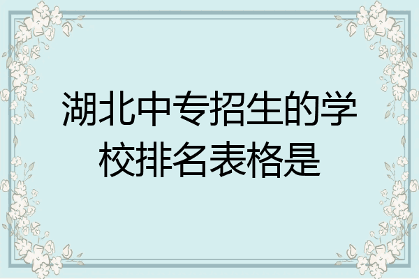湖北中专招生的学校排名表格是