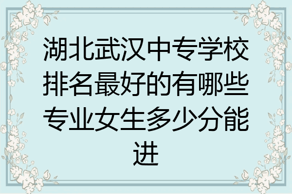 湖北武汉中专学校排名最好的有哪些专业女生多少分能进