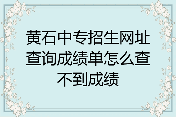 黄石中专招生网址查询成绩单怎么查不到成绩