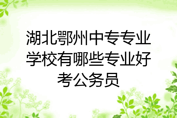 湖北鄂州中专专业学校有哪些专业好考公务员