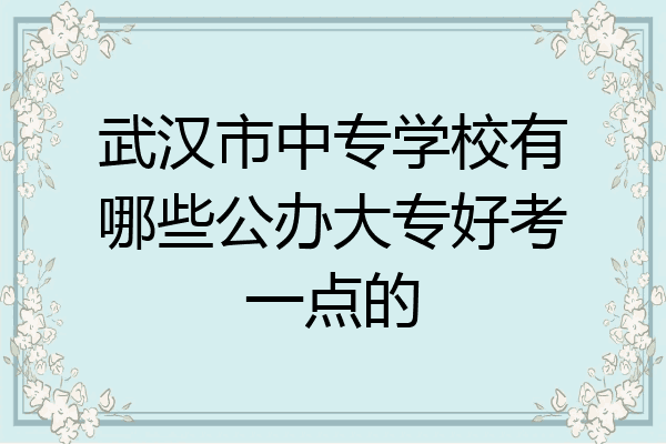 武汉市中专学校有哪些公办大专好考一点的