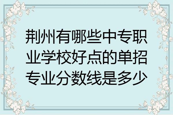 荆州有哪些中专职业学校好点的单招专业分数线是多少