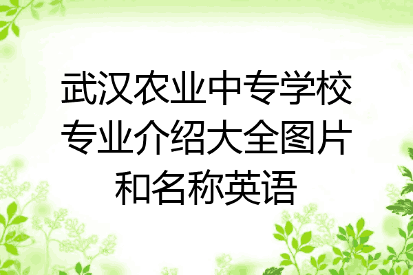 武汉农业中专学校专业介绍大全图片和名称英语