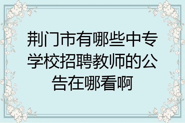 荆门市有哪些中专学校招聘教师的公告在哪看啊
