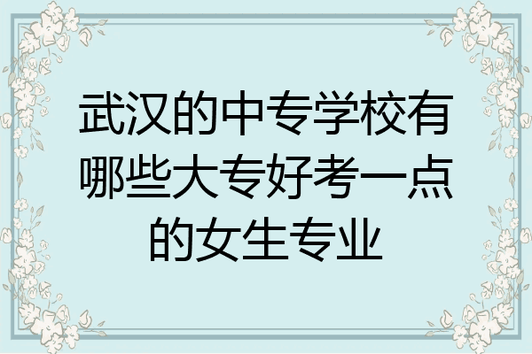 武汉的中专学校有哪些大专好考一点的女生专业