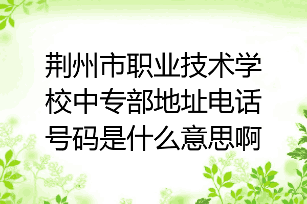 荆州市职业技术学校中专部地址电话号码是什么意思啊