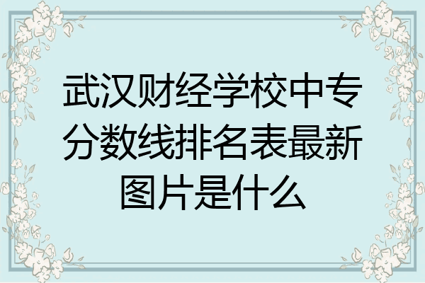 武汉财经学校中专分数线排名表最新图片是什么