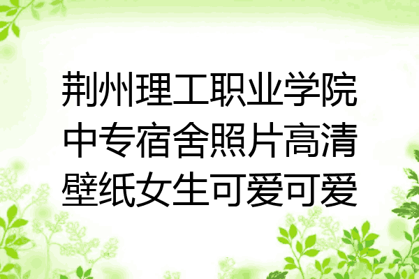 荆州理工职业学院中专宿舍照片高清壁纸女生可爱可爱