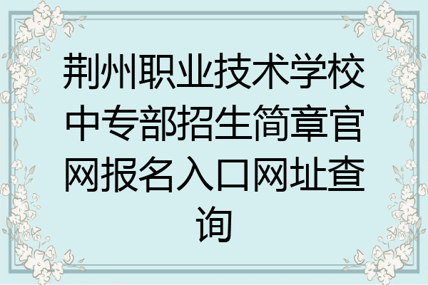 荆州职业技术学校中专部招生简章官网报名入口网址查询