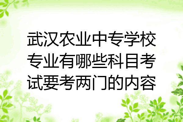 武汉农业中专学校专业有哪些科目考试要考两门的内容