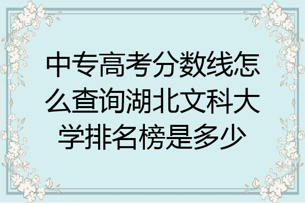 中专高考分数线怎么查询湖北文科大学排名榜是多少