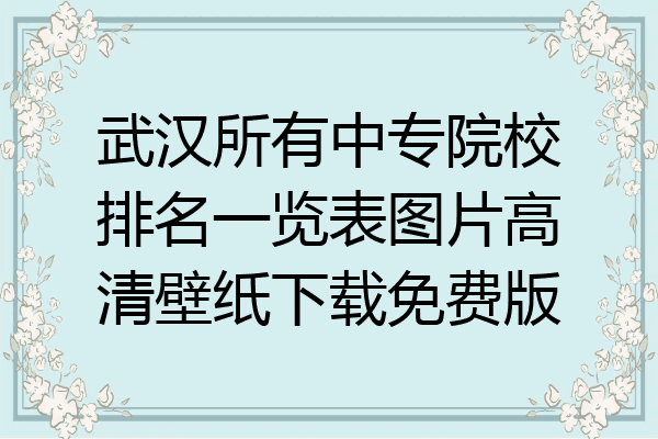 武汉所有中专院校排名一览表图片高清壁纸下载免费版