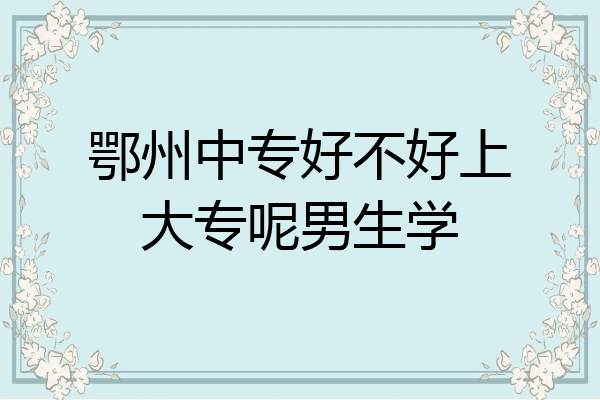 鄂州中专好不好上大专呢男生学