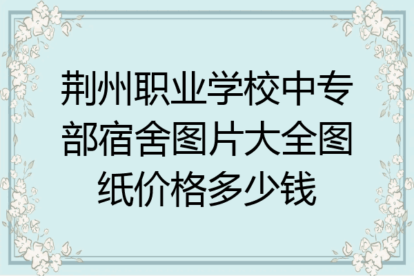 荆州职业学校中专部宿舍图片大全图纸价格多少钱