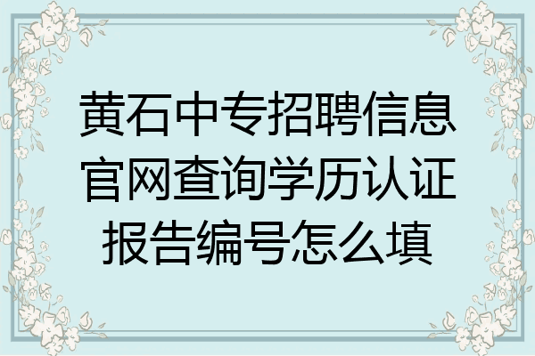 黄石中专招聘信息官网查询学历认证报告编号怎么填