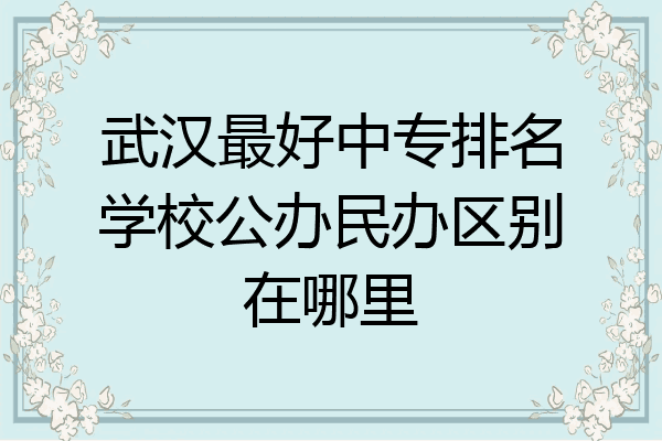 武汉最好中专排名学校公办民办区别在哪里