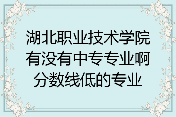 湖北职业技术学院有没有中专专业啊分数线低的专业