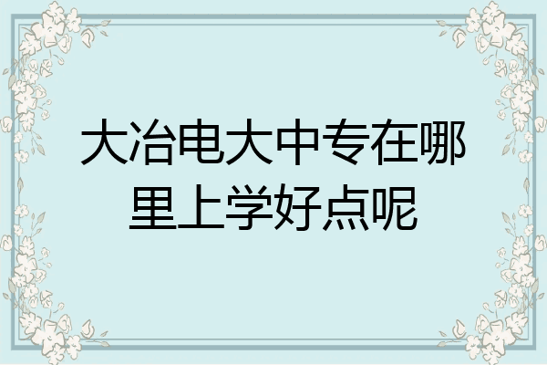 大冶电大中专在哪里上学好点呢