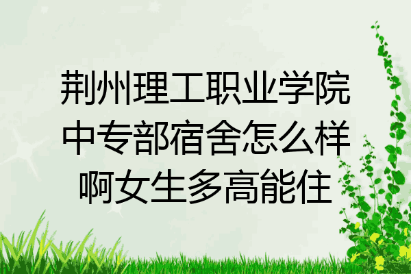 荆州理工职业学院中专部宿舍怎么样啊女生多高能住
