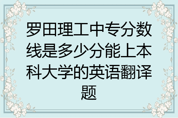 罗田理工中专分数线是多少分能上本科大学的英语翻译题