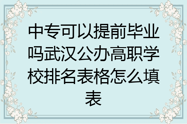 中专可以提前毕业吗武汉公办高职学校排名表格怎么填表