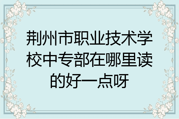 荆州市职业技术学校中专部在哪里读的好一点呀