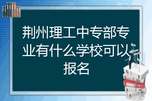 荆州理工中专部专业有什么学校可以报名