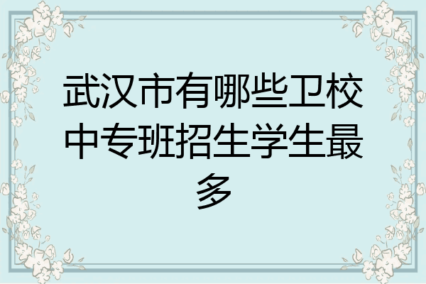 武汉市有哪些卫校中专班招生学生最多