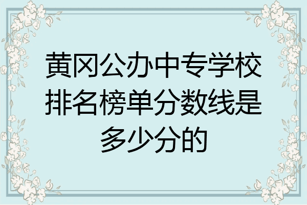 黄冈公办中专学校排名榜单分数线是多少分的