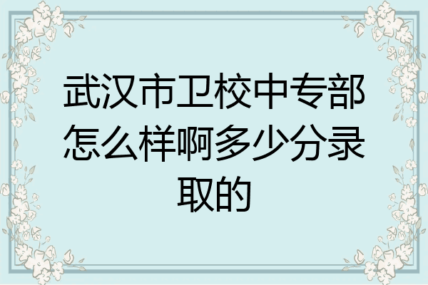 武汉市卫校中专部怎么样啊多少分录取的