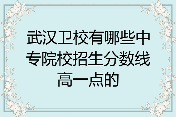 武汉卫校有哪些中专院校招生分数线高一点的