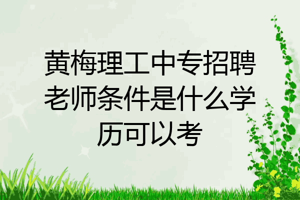 黄梅理工中专招聘老师条件是什么学历可以考