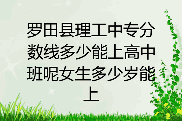 罗田县理工中专分数线多少能上高中班呢女生多少岁能上
