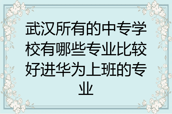 武汉所有的中专学校有哪些专业比较好进华为上班的专业