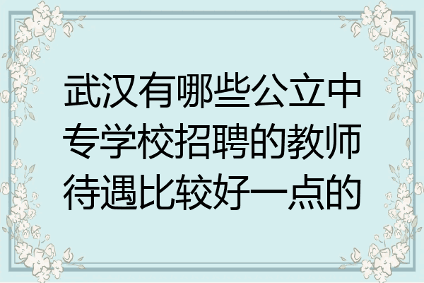 武汉有哪些公立中专学校招聘的教师待遇比较好一点的