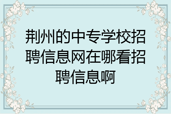荆州的中专学校招聘信息网在哪看招聘信息啊